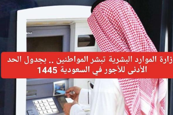 وزارة الموارد البشرية تبشر المواطنين .. جدول الحد الأدنى للأجور في السعودية 1445