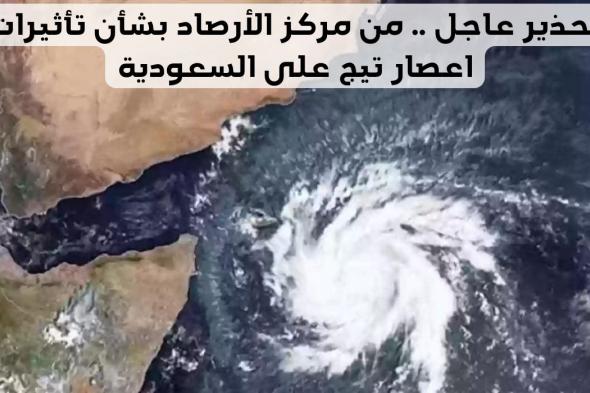 تحذير عاجل من مركز الأرصاد بشأن تأثيرات اعصار تيج على السعودية