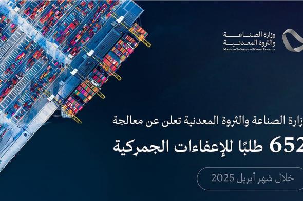وزارة الصناعة تُعالج 652 طلبًا للإعفاء الجمركي خلال شهر أبريل 2025