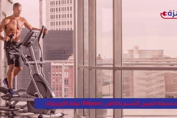 جهاز الأوربتراك (Ellipse): فوائد مذهلة لتمرين الجسم بالكامل
